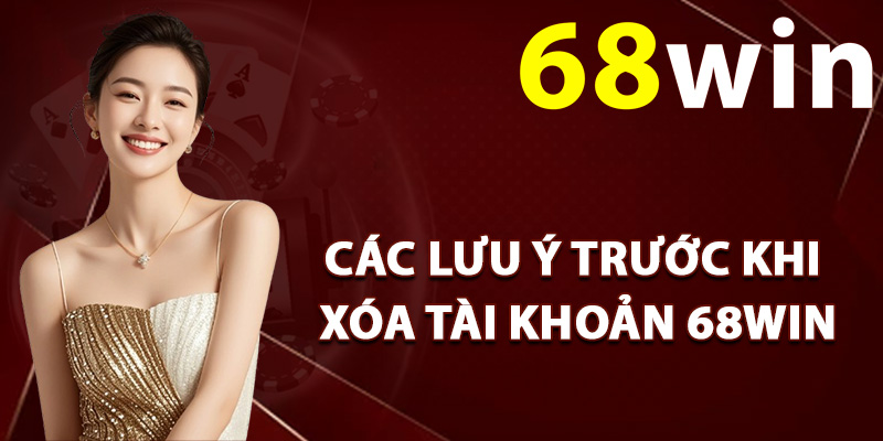 Các lưu ý trước khi xóa tài khoản 68Win